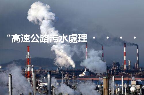 “高速公路污水處理，綠色出行新篇章”